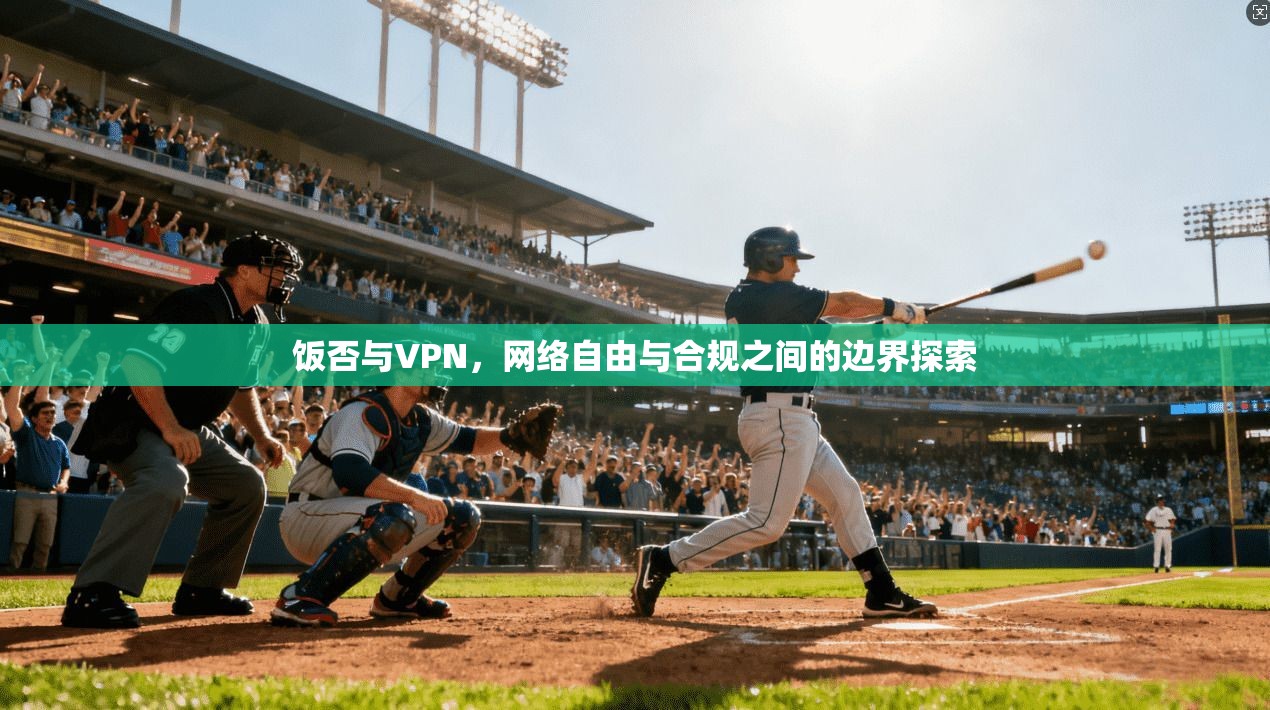 饭否与VPN,网络自由与合规之间的边界探索