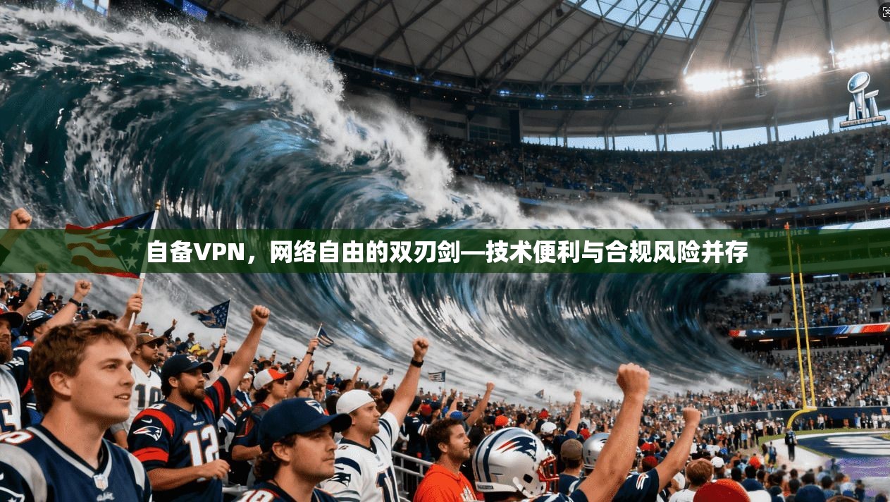 自备VPN，网络自由的双刃剑—技术便利与合规风险并存