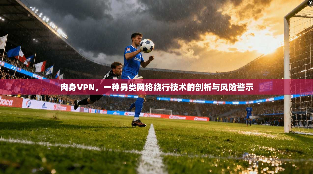 肉身VPN,一种另类网络绕行技术的剖析与风险警示