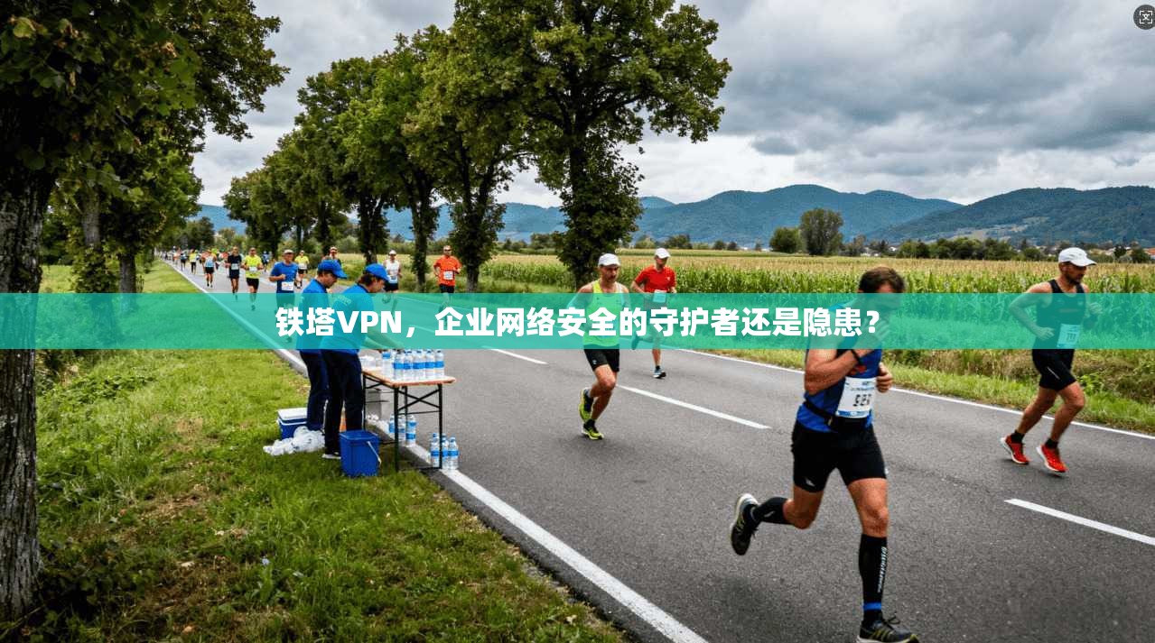 铁塔VPN，企业网络安全的守护者还是隐患？