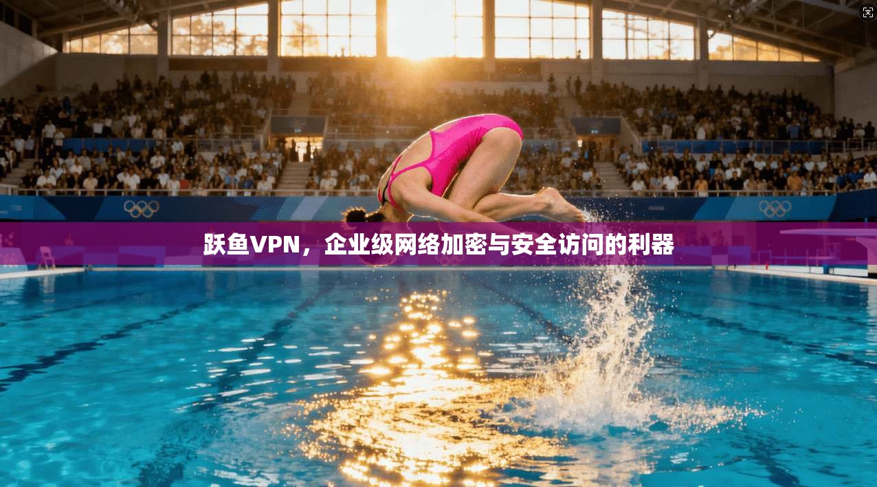 跃鱼VPN，企业级网络加密与安全访问的利器