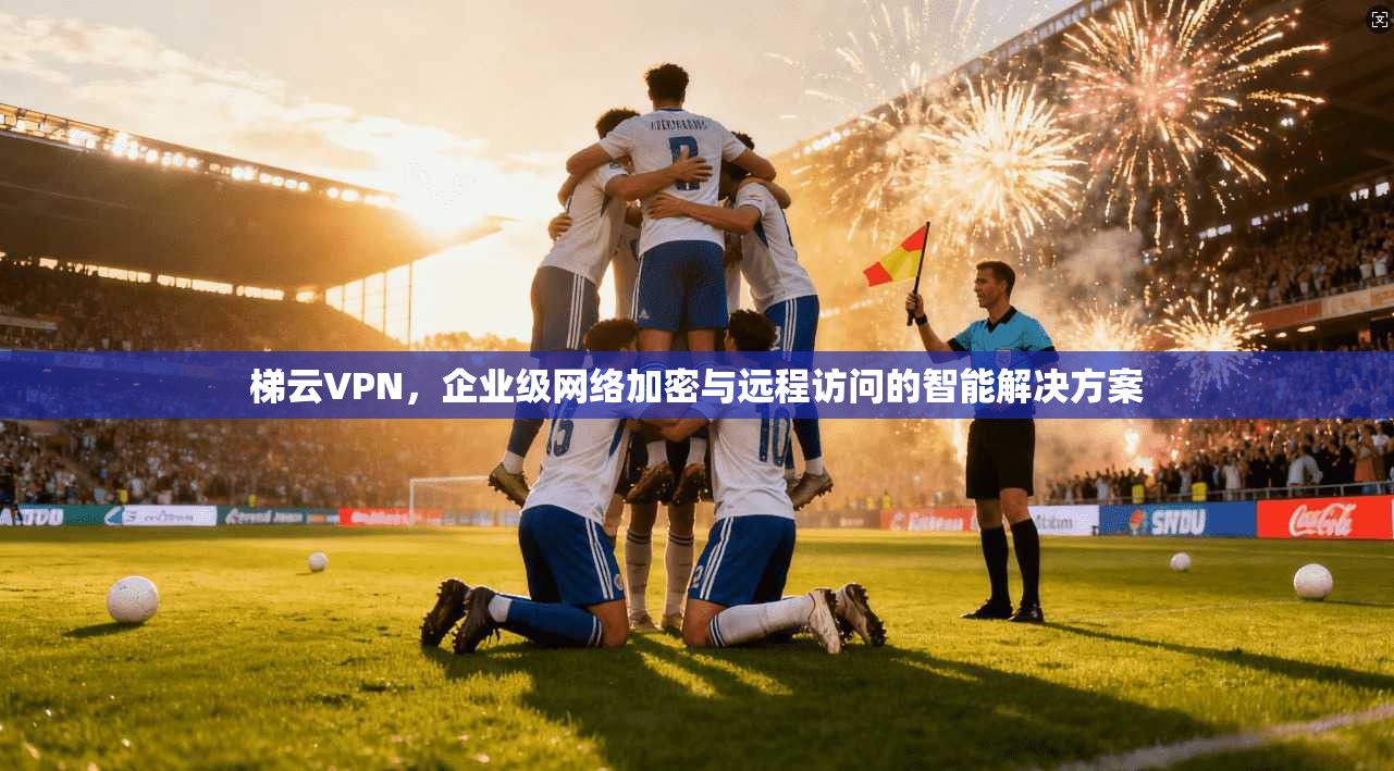梯云VPN，企业级网络加密与远程访问的智能解决方案