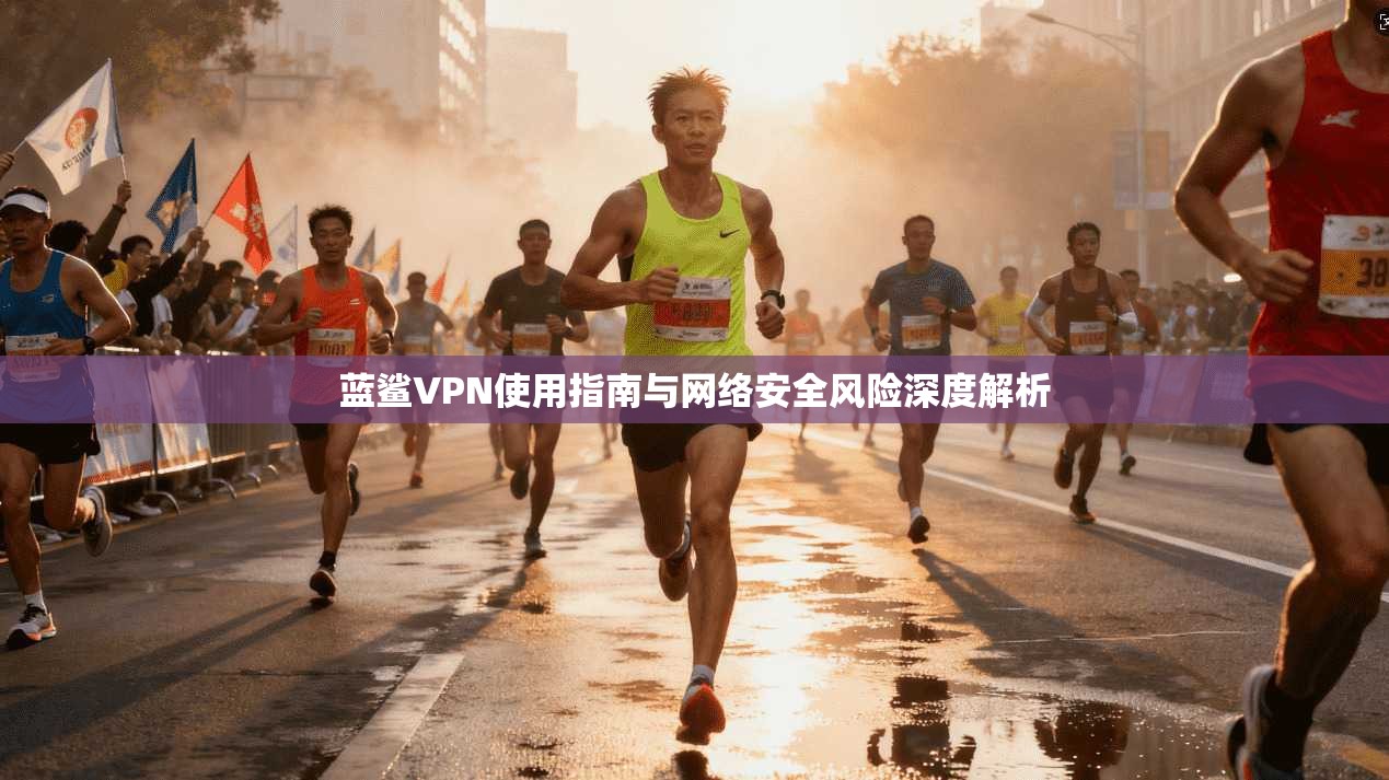 蓝鲨VPN使用指南与网络安全风险深度解析