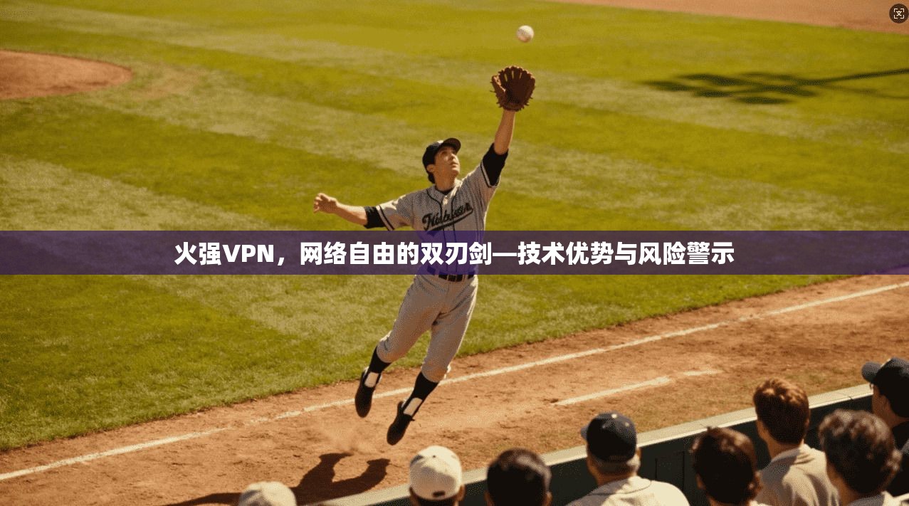 火强VPN，网络自由的双刃剑—技术优势与风险警示
