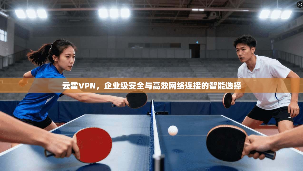 云雷VPN，企业级安全与高效网络连接的智能选择