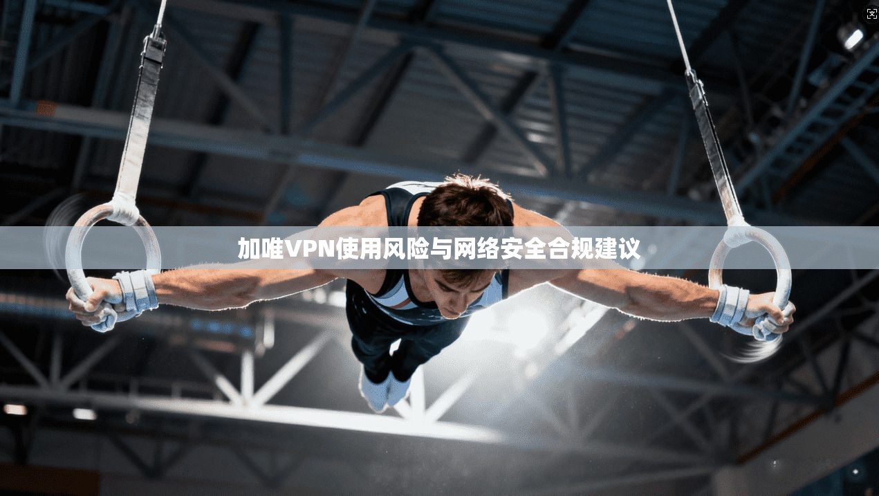 加唯VPN使用风险与网络安全合规建议