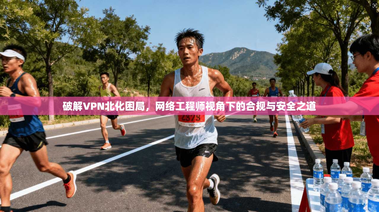 破解VPN北化困局，网络工程师视角下的合规与安全之道