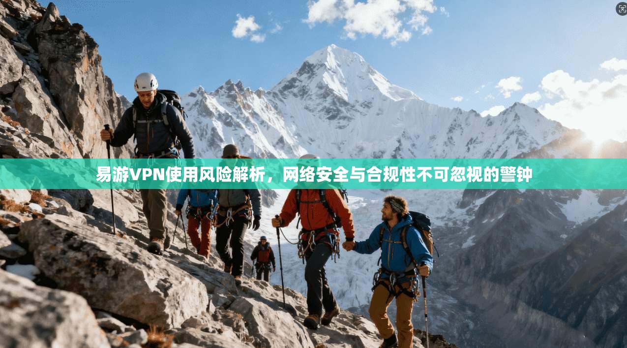 易游VPN使用风险解析，网络安全与合规性不可忽视的警钟