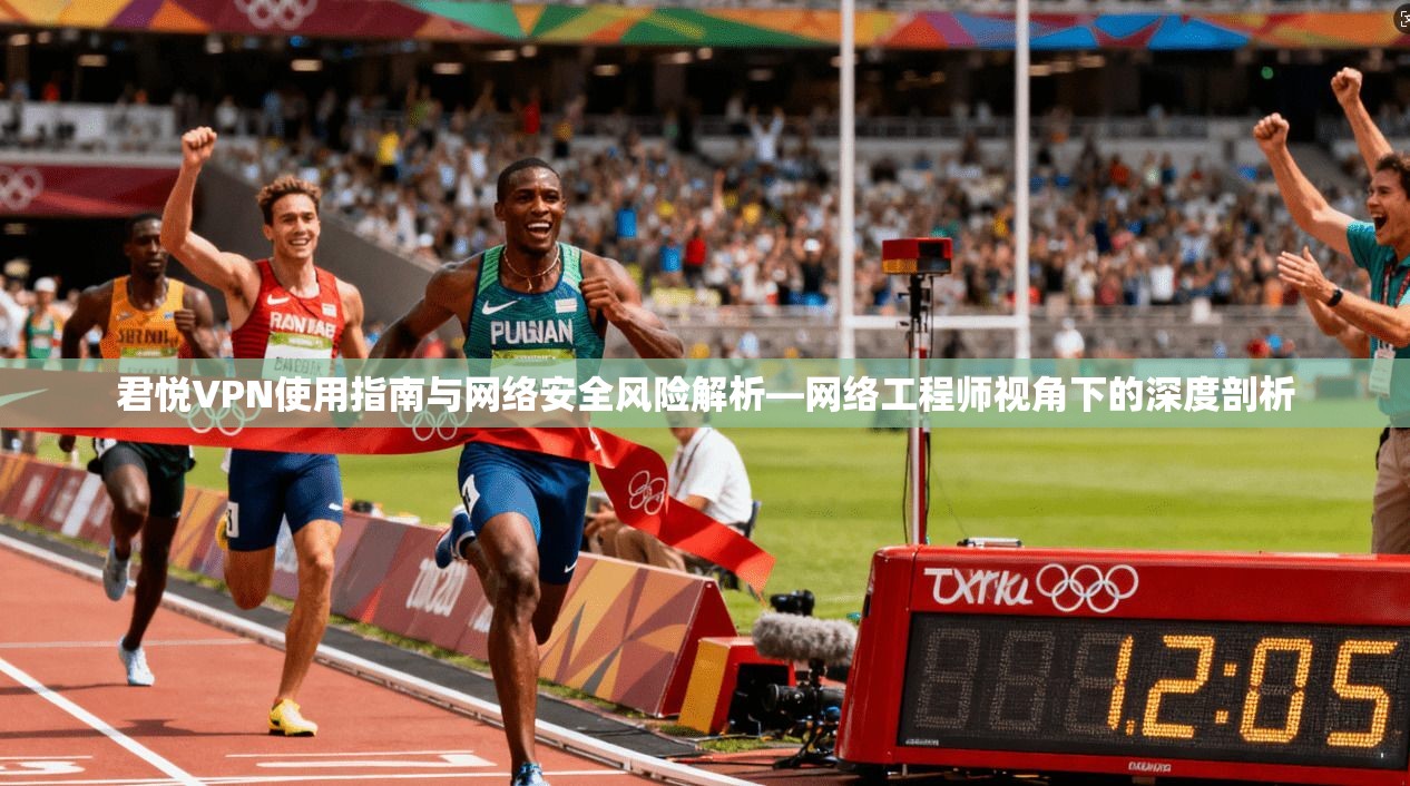 君悦VPN使用指南与网络安全风险解析—网络工程师视角下的深度剖析