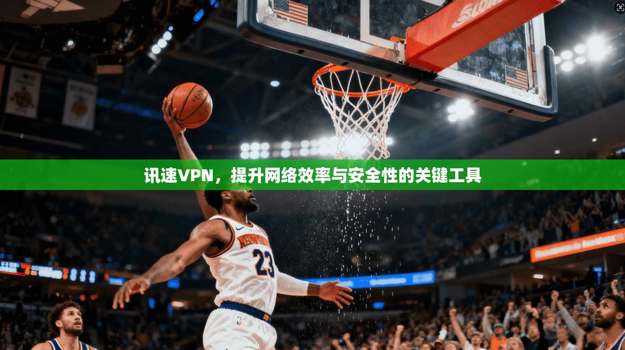 讯速VPN，提升网络效率与安全性的关键工具