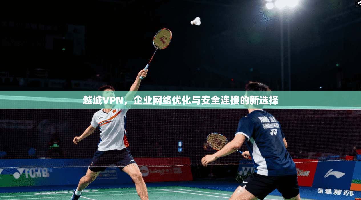 越城VPN，企业网络优化与安全连接的新选择