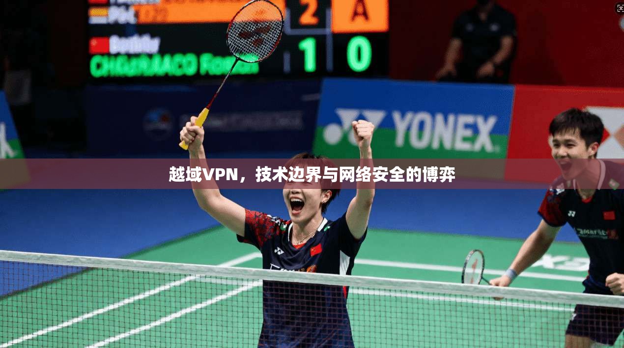 越域VPN，技术边界与网络安全的博弈
