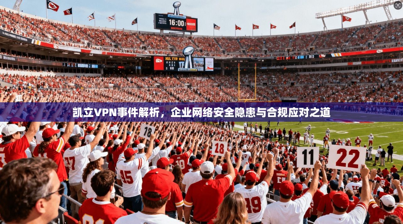 凯立VPN事件解析,企业网络安全隐患与合规应对之道