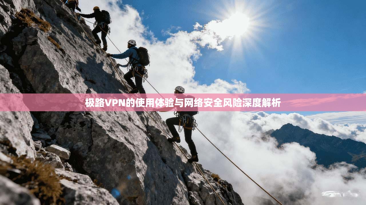 极路VPN的使用体验与网络安全风险深度解析