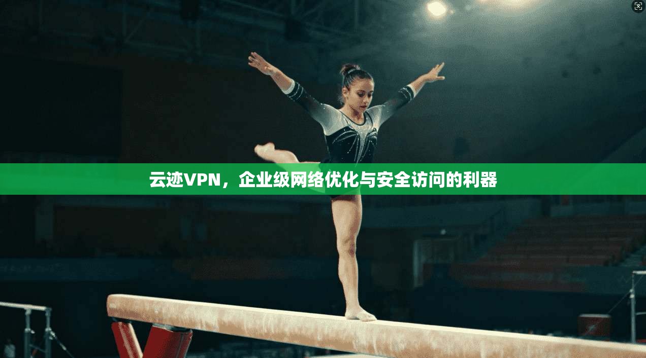 云迹VPN，企业级网络优化与安全访问的利器