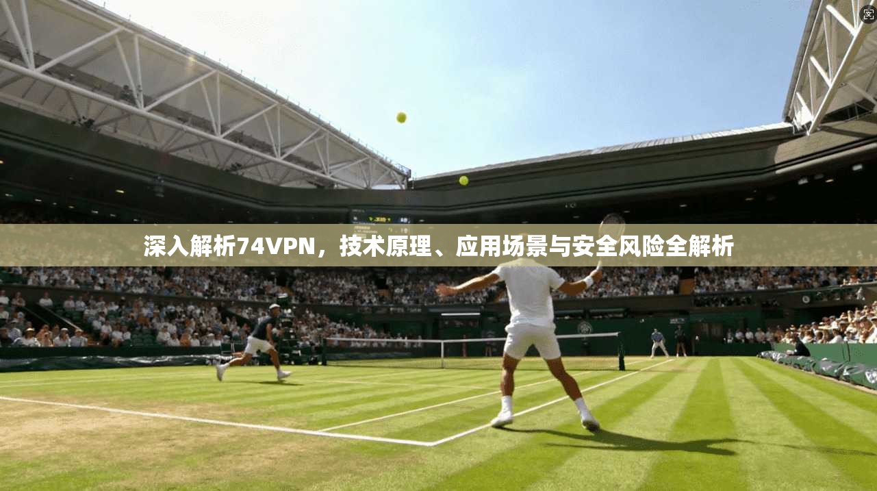 深入解析74VPN，技术原理、应用场景与安全风险全解析