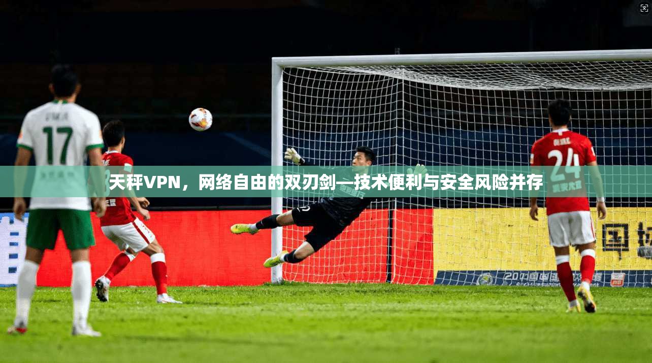 天秤VPN，网络自由的双刃剑—技术便利与安全风险并存