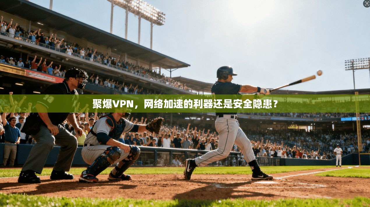 聚爆VPN，网络加速的利器还是安全隐患？