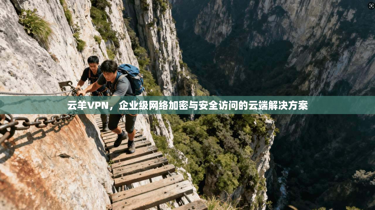 云羊VPN，企业级网络加密与安全访问的云端解决方案