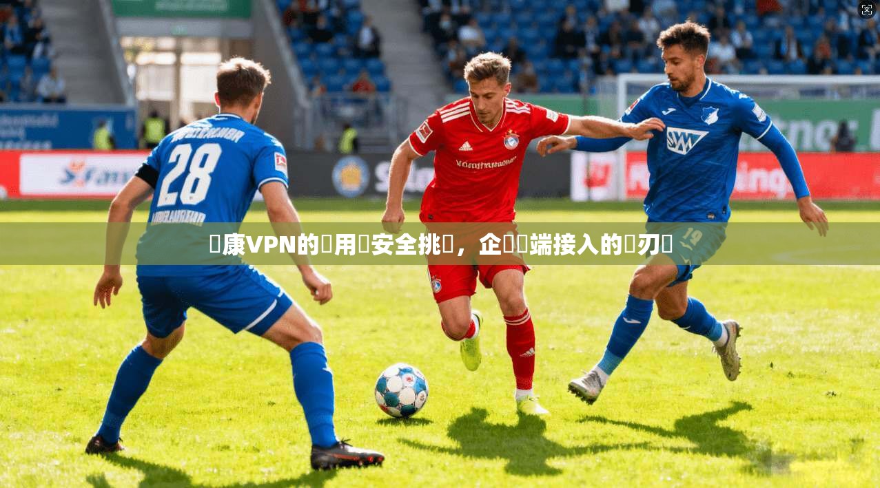 聯康VPN的應用與安全挑戰，企業遠端接入的雙刃劍