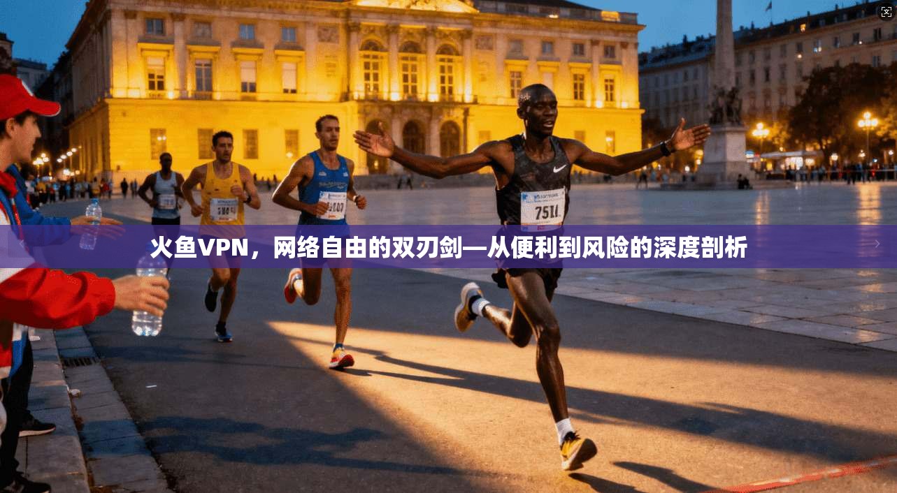 火鱼VPN，网络自由的双刃剑—从便利到风险的深度剖析