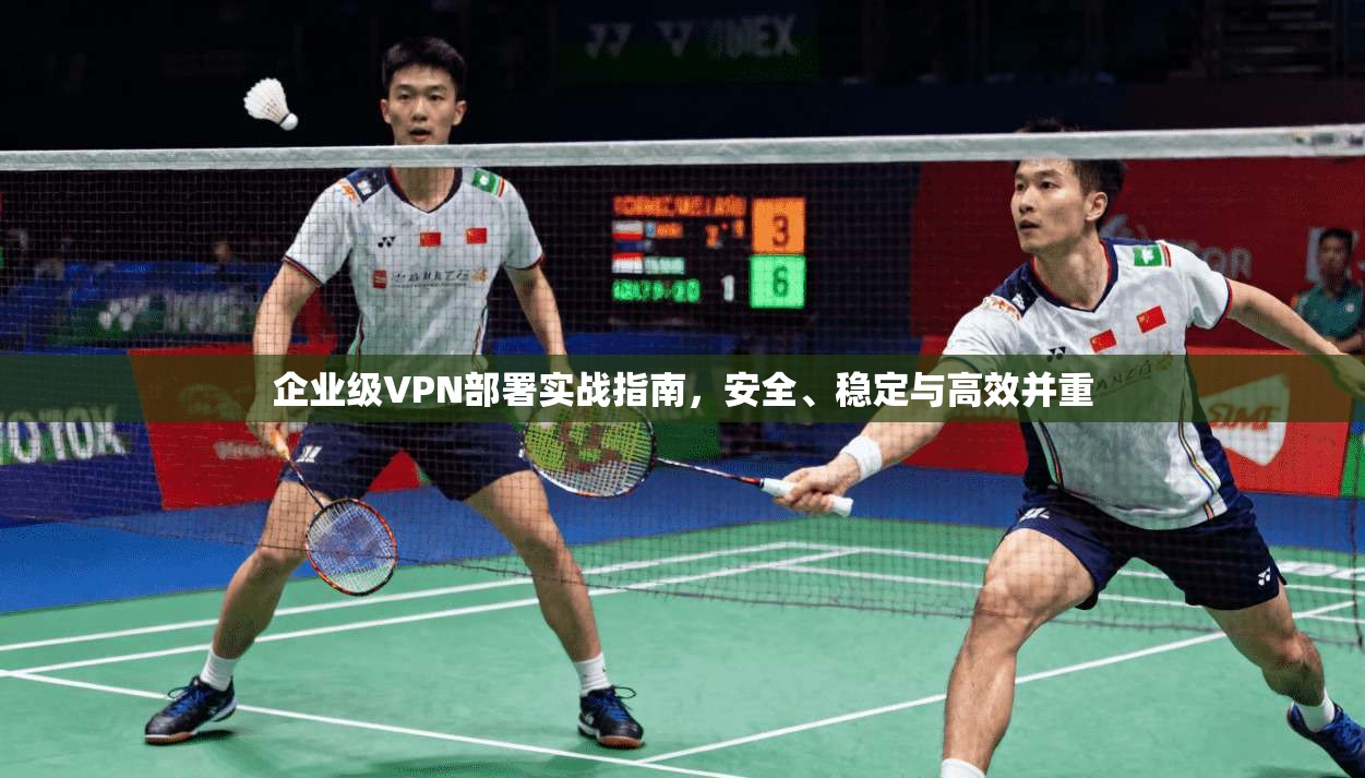 企业级VPN部署实战指南，安全、稳定与高效并重