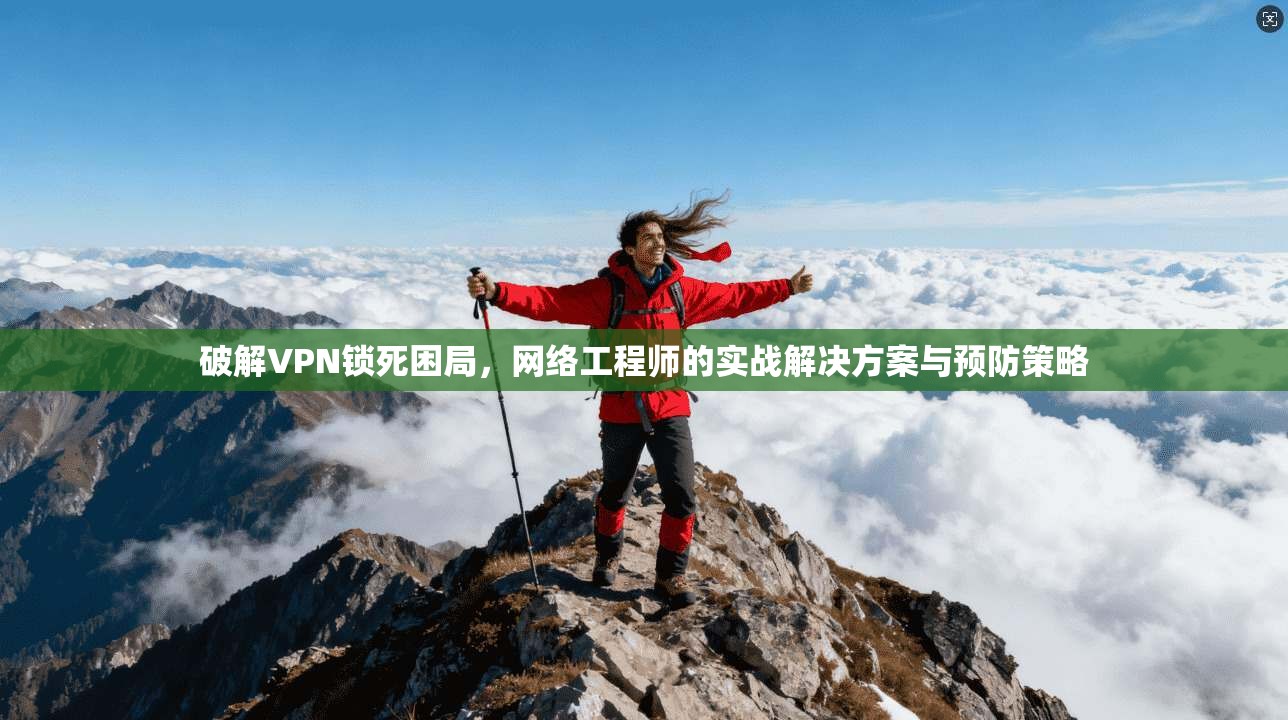 破解VPN锁死困局，网络工程师的实战解决方案与预防策略
