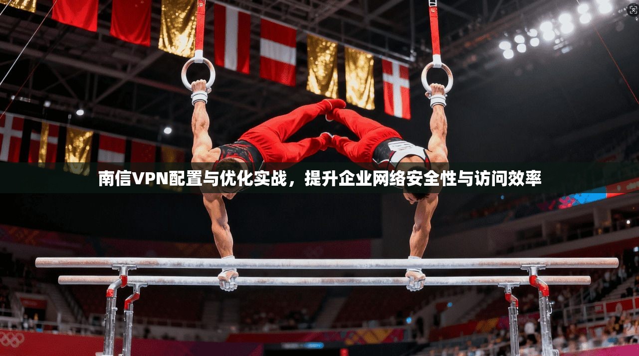 南信VPN配置与优化实战，提升企业网络安全性与访问效率