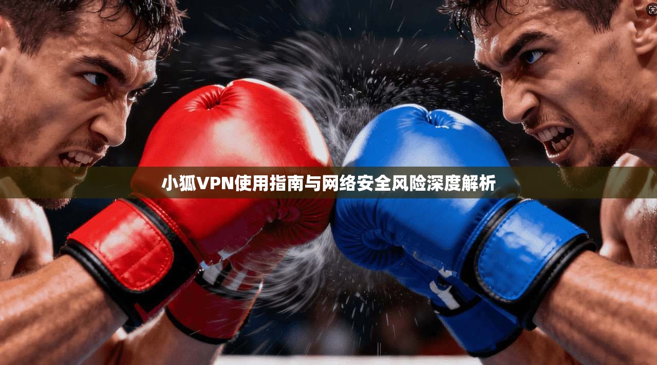小狐VPN使用指南与网络安全风险深度解析