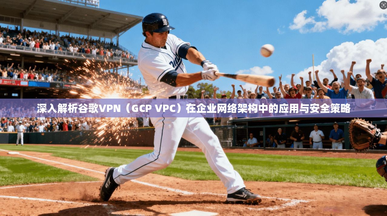 深入解析谷歌VPN(GCP VPC)在企业网络架构中的应用与安全策略
