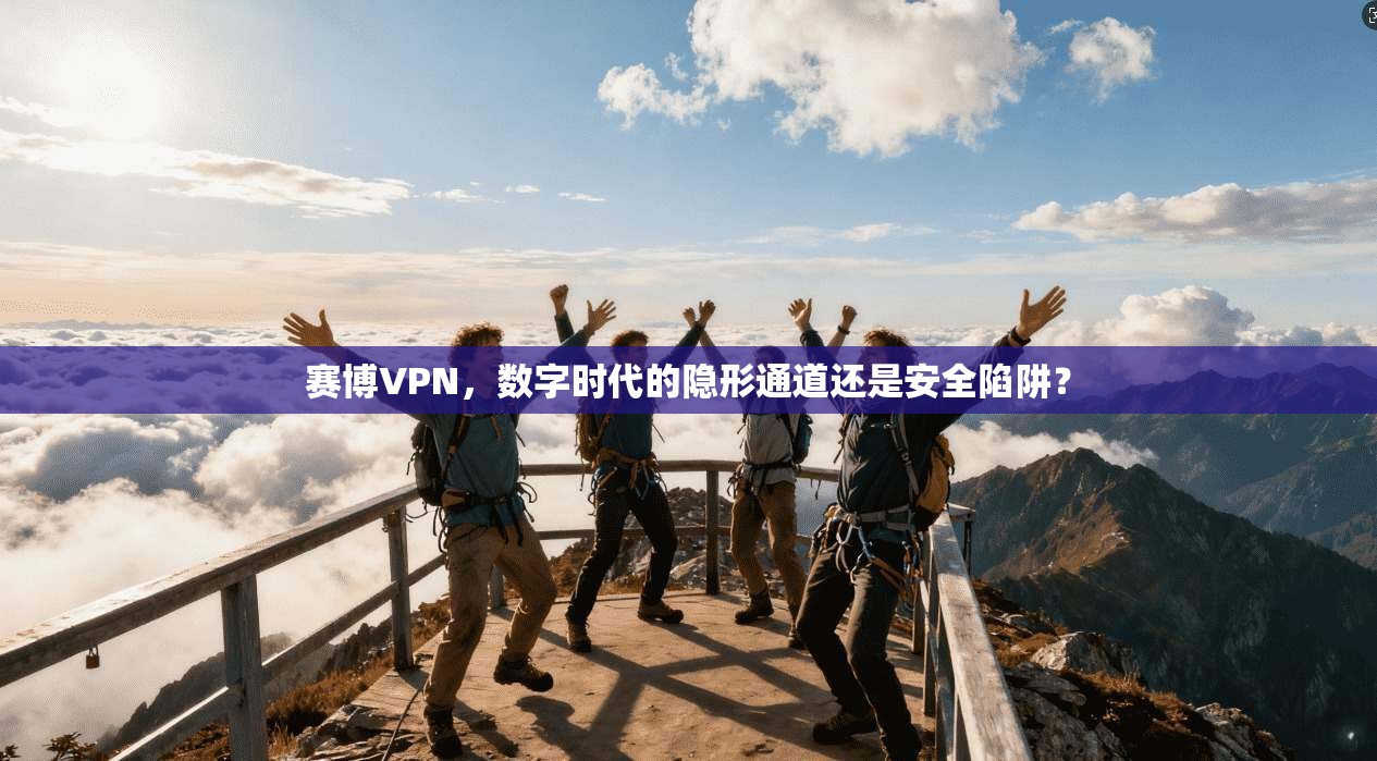 赛博VPN，数字时代的隐形通道还是安全陷阱？