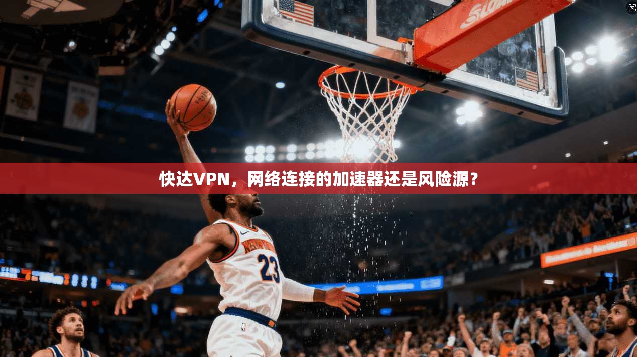 快达VPN，网络连接的加速器还是风险源？