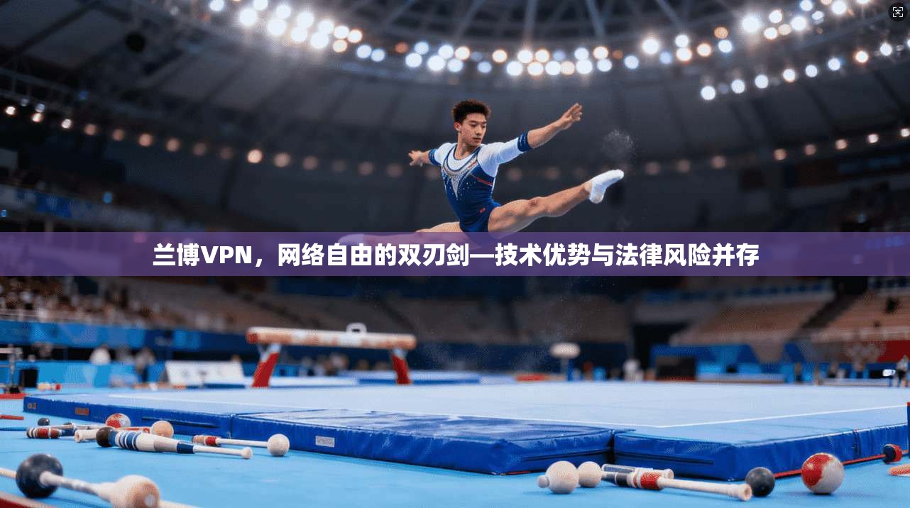 兰博VPN，网络自由的双刃剑—技术优势与法律风险并存