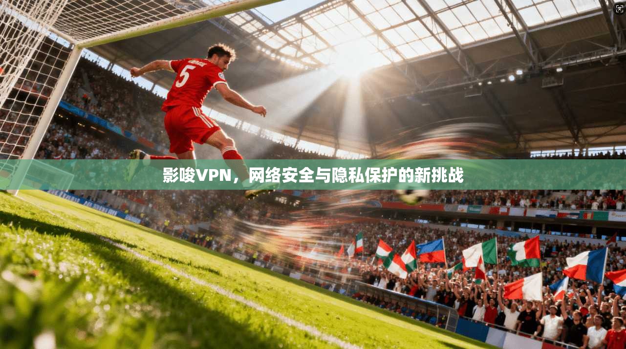影唆VPN，网络安全与隐私保护的新挑战