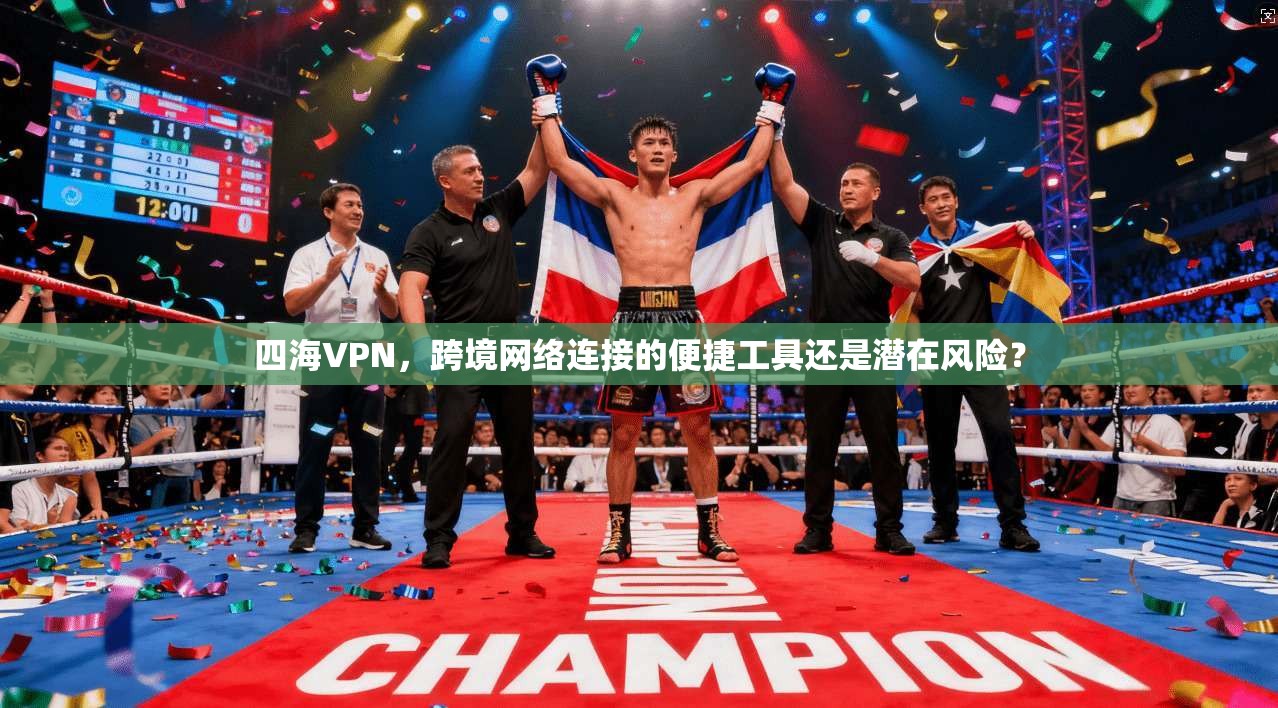四海VPN，跨境网络连接的便捷工具还是潜在风险？
