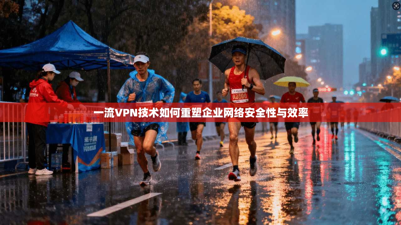 一流VPN技术如何重塑企业网络安全性与效率