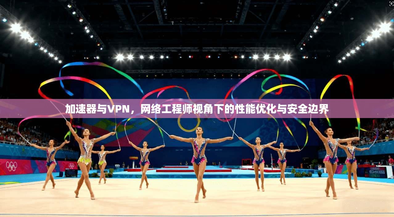 加速器与VPN，网络工程师视角下的性能优化与安全边界