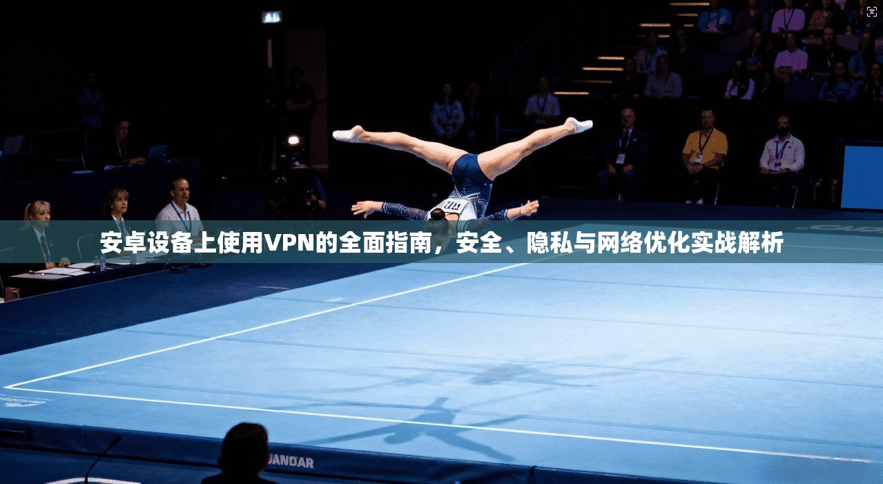 安卓设备上使用VPN的全面指南，安全、隐私与网络优化实战解析