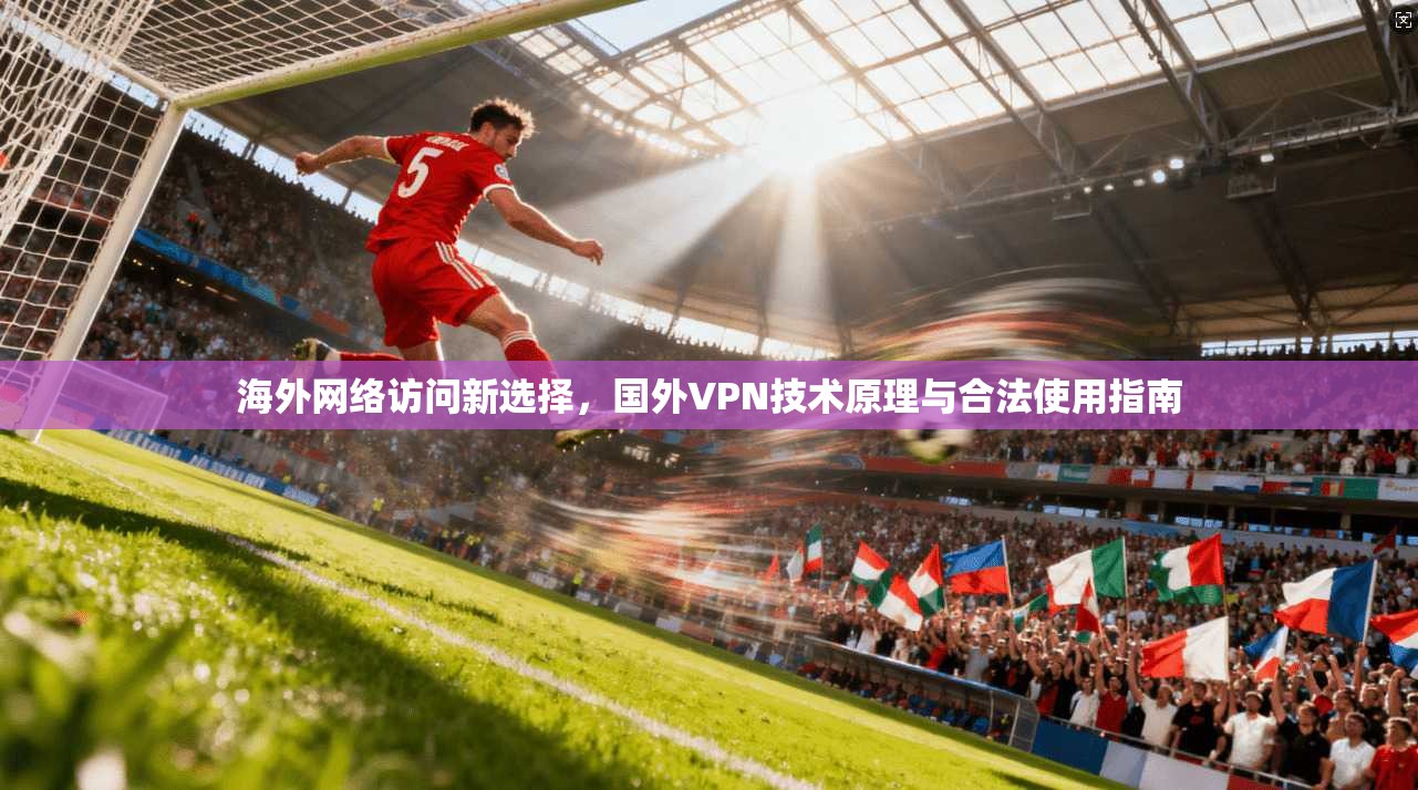 海外网络访问新选择，国外VPN技术原理与合法使用指南
