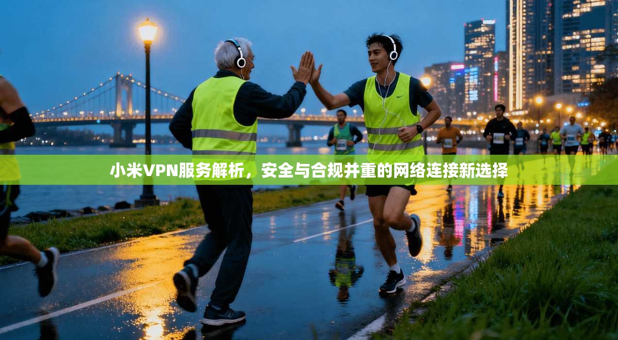 小米VPN服务解析，安全与合规并重的网络连接新选择