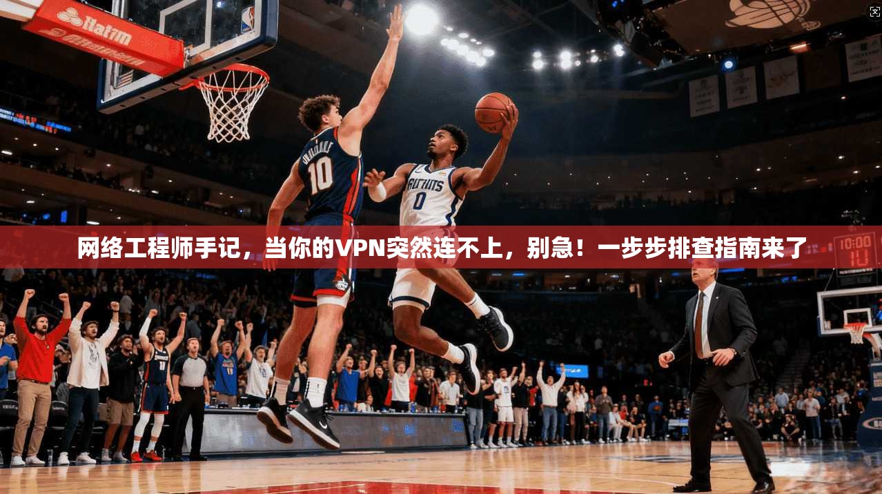 网络工程师手记，当你的VPN突然连不上，别急！一步步排查指南来了