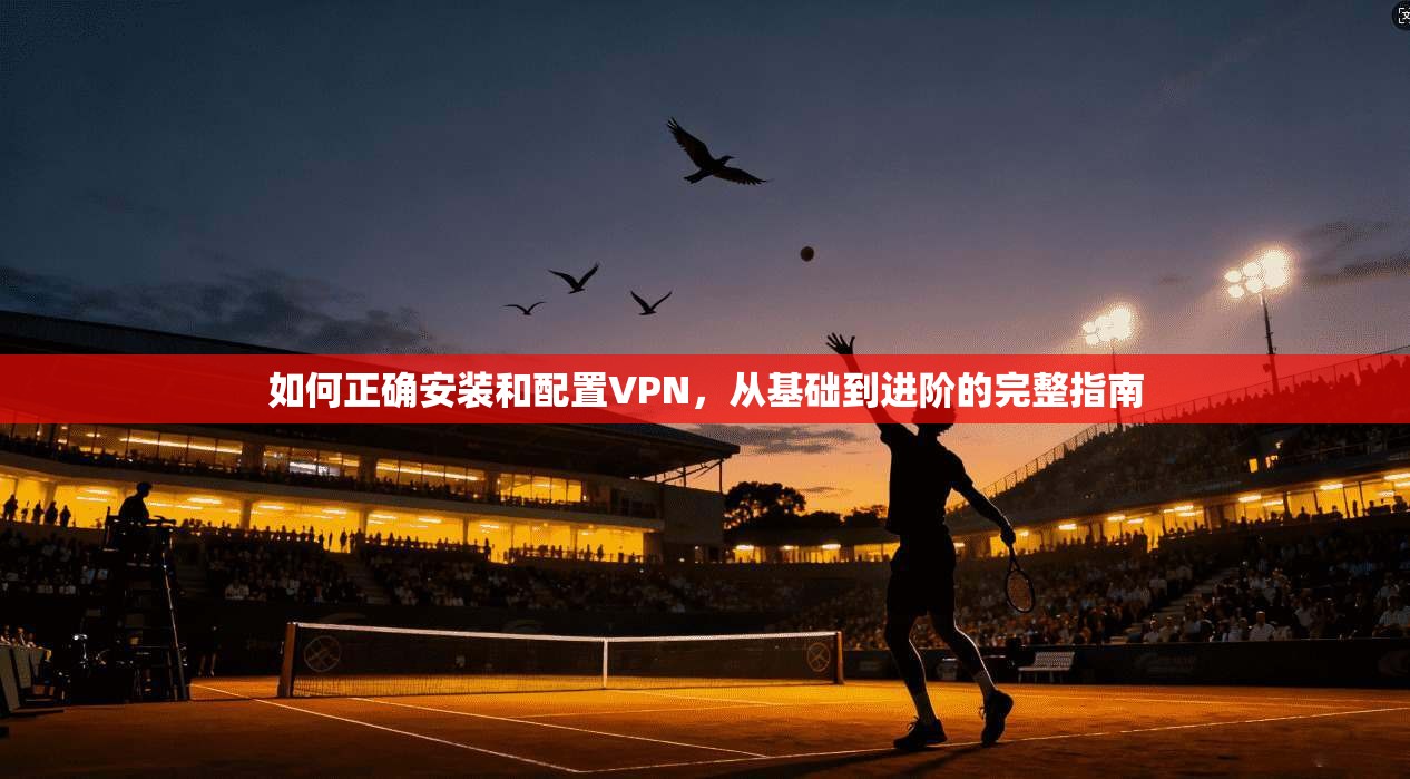 如何正确安装和配置VPN，从基础到进阶的完整指南