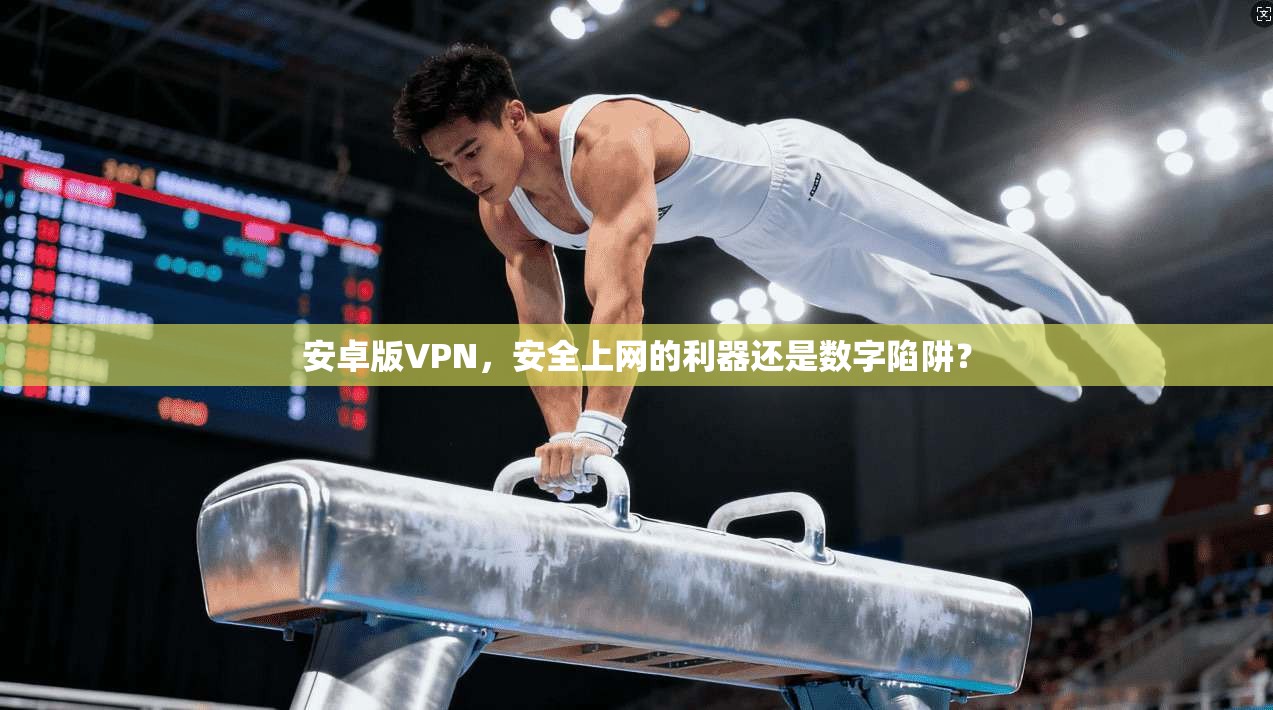 安卓版VPN，安全上网的利器还是数字陷阱？