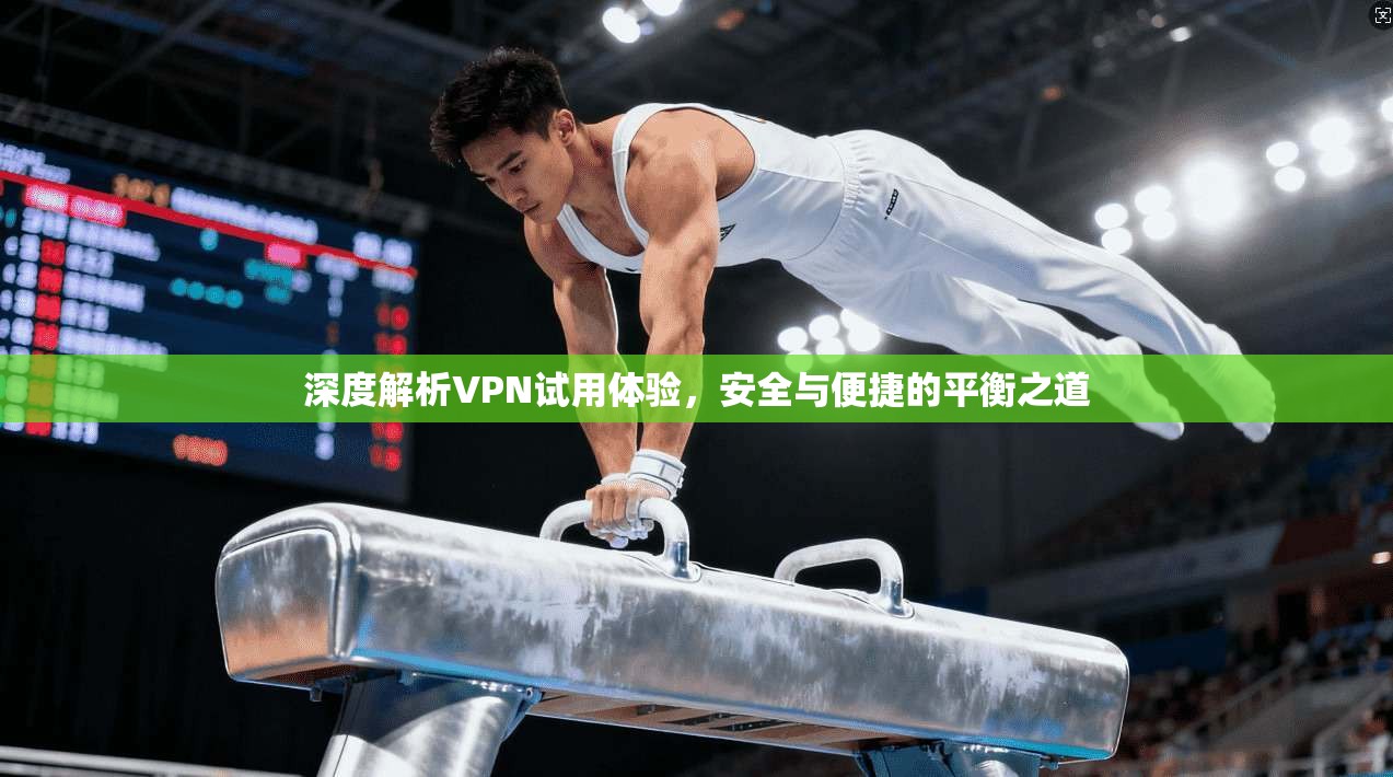 深度解析VPN试用体验，安全与便捷的平衡之道