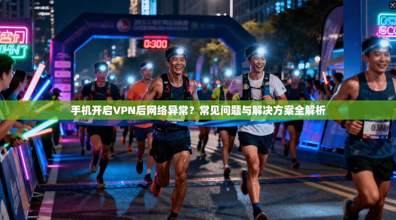 手机开启VPN后网络异常？常见问题与解决方案全解析