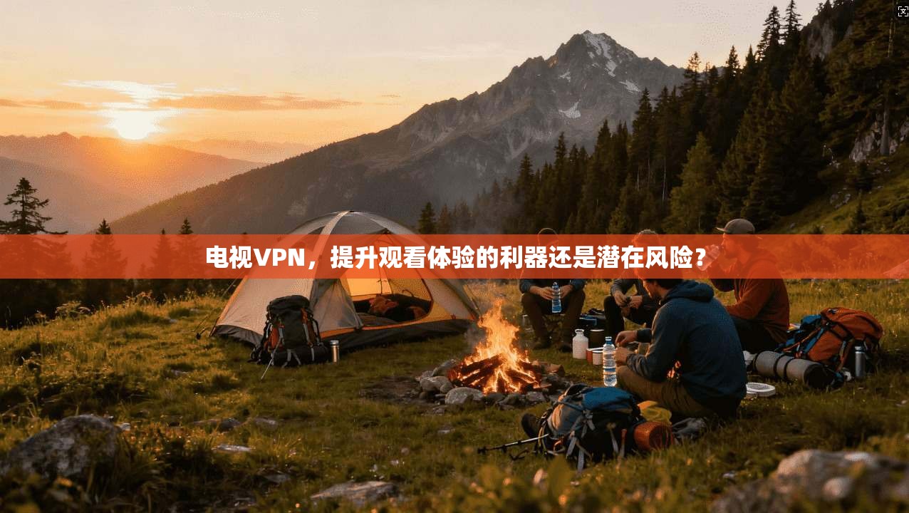 电视VPN，提升观看体验的利器还是潜在风险？