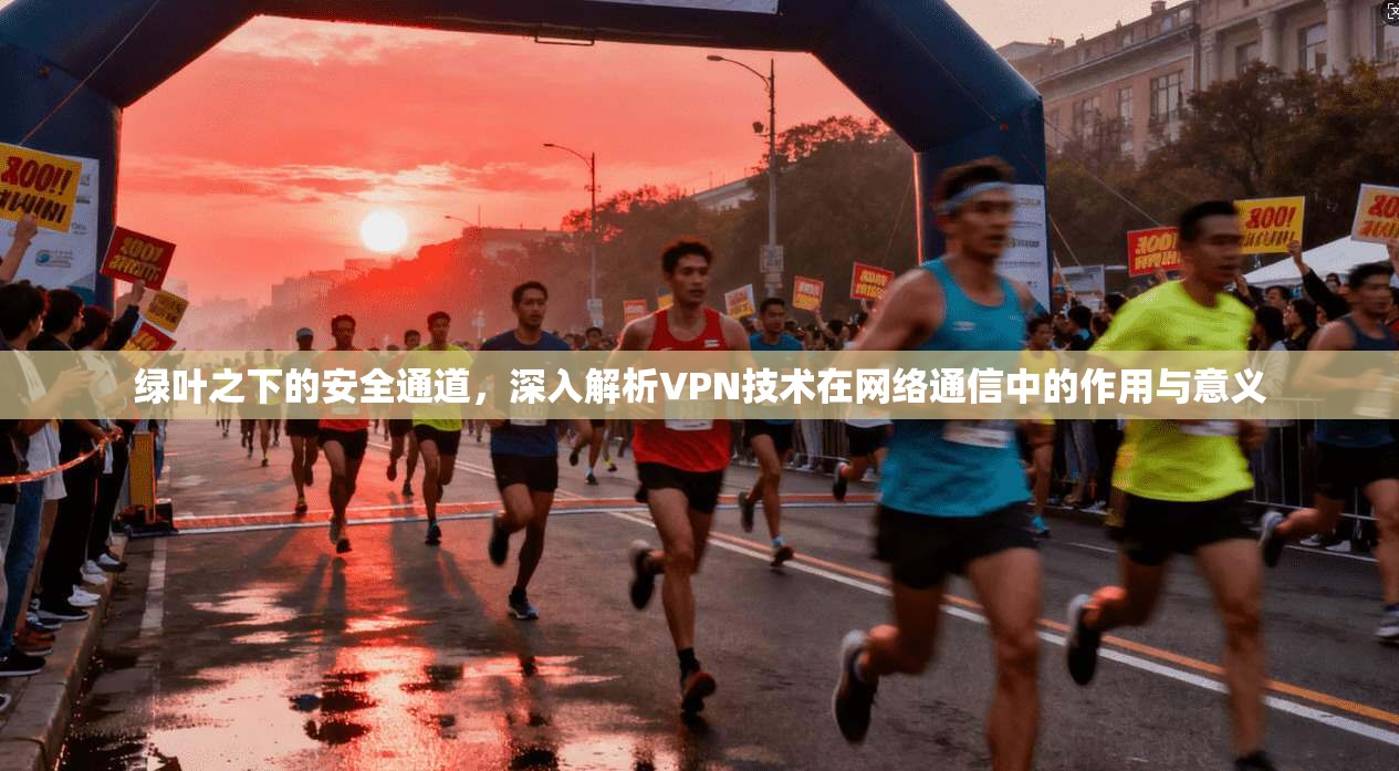 绿叶之下的安全通道，深入解析VPN技术在网络通信中的作用与意义
