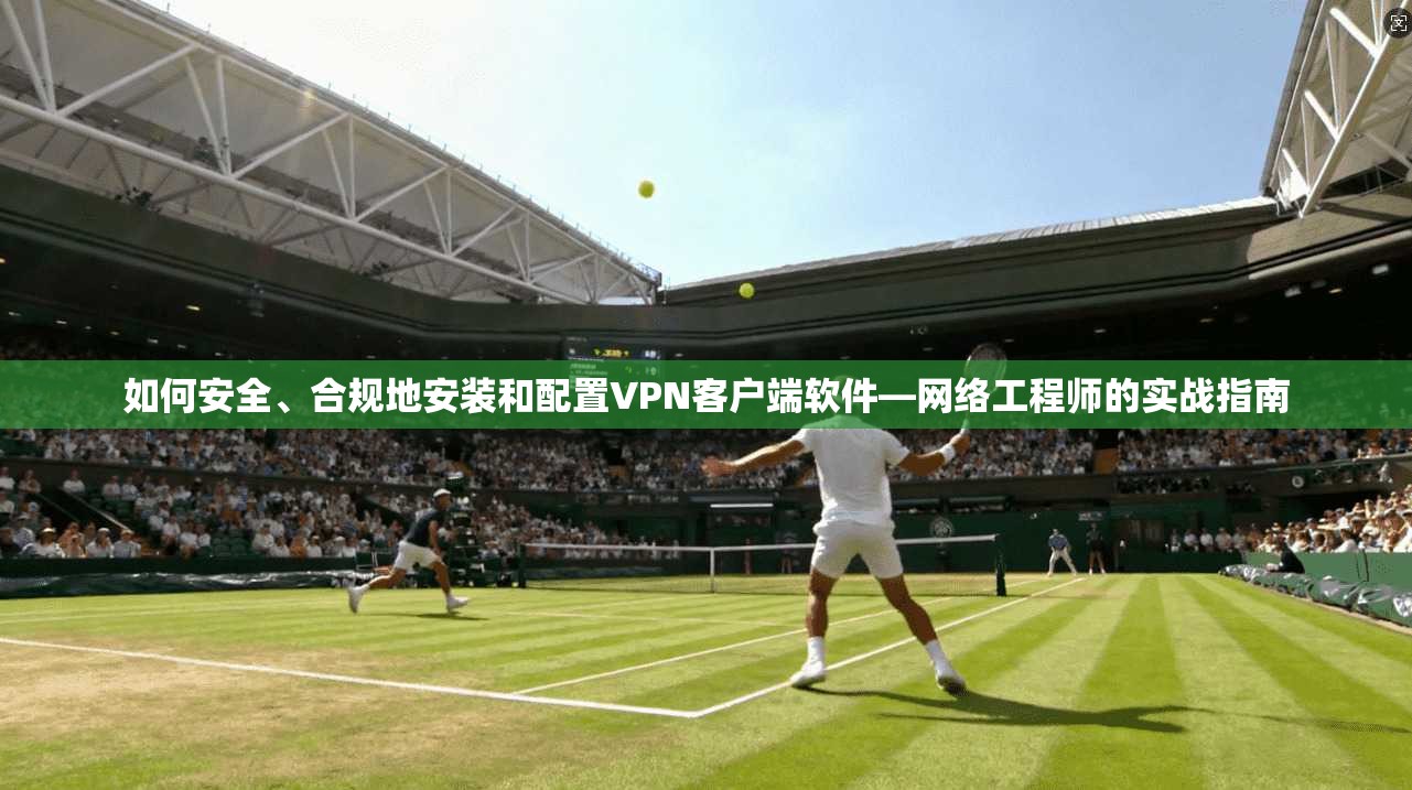 如何安全、合规地安装和配置VPN客户端软件—网络工程师的实战指南
