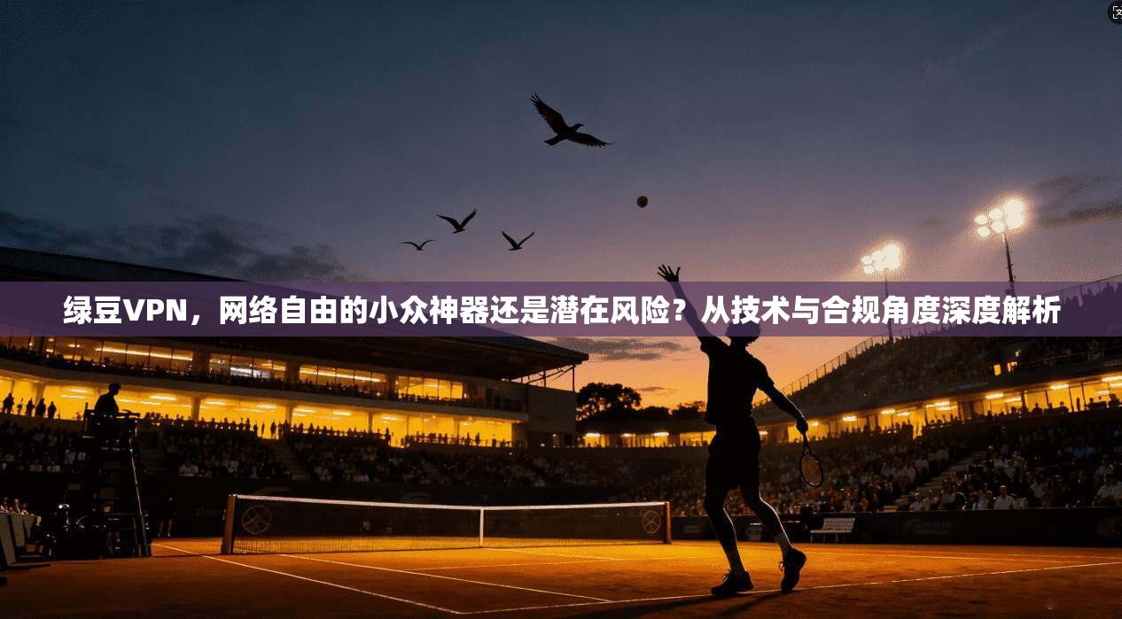 绿豆VPN，网络自由的小众神器还是潜在风险？从技术与合规角度深度解析