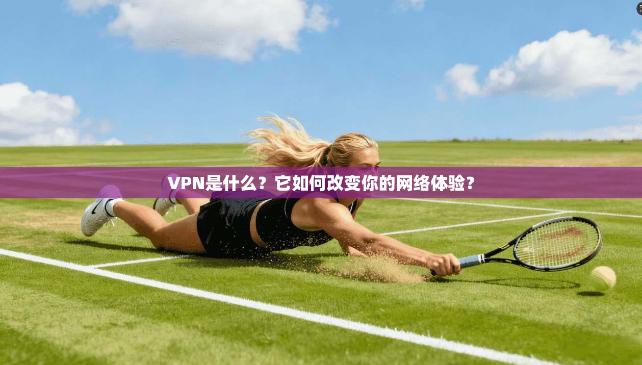 VPN是什么？它如何改变你的网络体验？